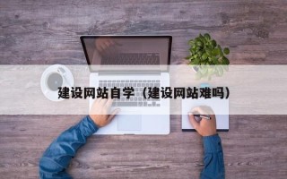 开原建设网站自学（建设网站难吗）