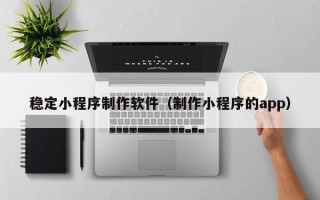开原稳定小程序制作软件（制作小程序的app）