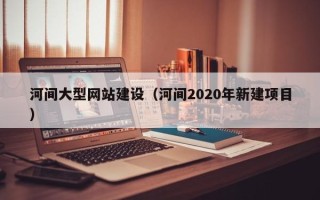 开原河间大型网站建设（河间2020年新建项目）