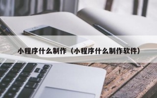 开原小程序什么制作（小程序什么制作软件）