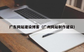 开原广东网站建设博客（广州网站制作建设）