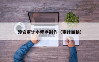 开原淳安审计小程序制作（审计微信）