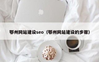 开原鄂州网站建设seo（鄂州网站建设的步骤）