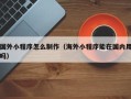 开原国外小程序怎么制作（海外小程序能在国内用吗）
