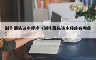 开原制作藏头诗小程序（制作藏头诗小程序有哪些）