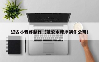 开原延安小程序制作（延安小程序制作公司）