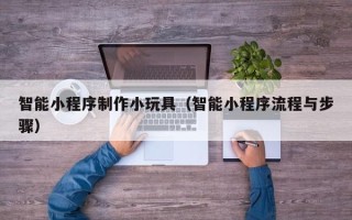开原智能小程序制作小玩具（智能小程序流程与步骤）