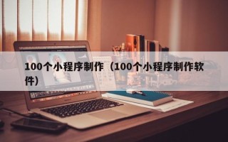 开原100个小程序制作（100个小程序制作软件）